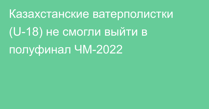 Казахстанские ватерполистки (U-18) не смогли выйти в полуфинал ЧМ-2022