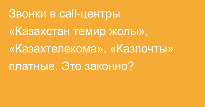 Звонки в сall-центры «Казахстан темир жолы», «Казахтелекома», «Казпочты» платные. Это законно?