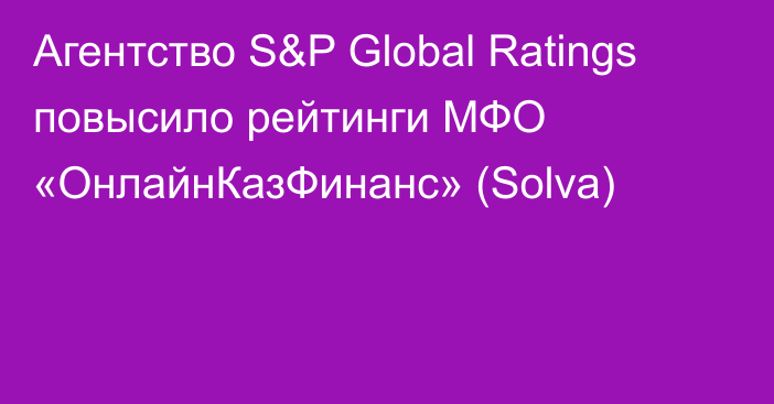 Агентство S&P Global Ratings повысило рейтинги МФО «ОнлайнКазФинанс» (Solva)