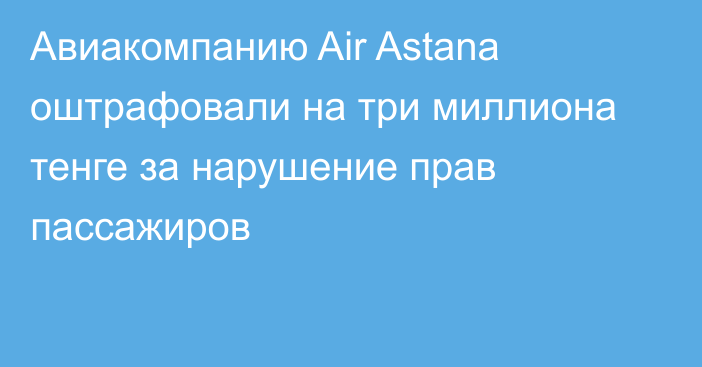 Авиакомпанию Air Astana оштрафовали на три миллиона тенге за нарушение прав пассажиров