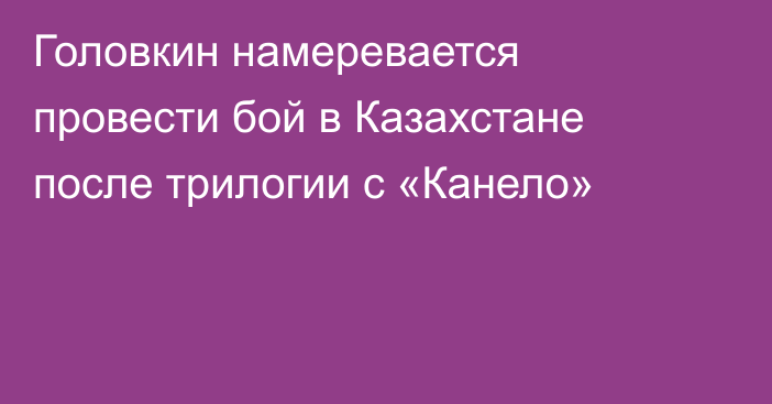 Головкин намеревается провести бой в Казахстане после трилогии с «Канело»