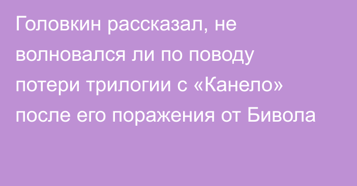 Головкин рассказал, не волновался ли по поводу потери трилогии с «Канело» после его поражения от Бивола