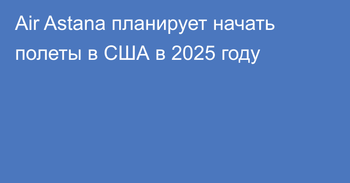 Air Astana планирует начать полеты в США в 2025 году