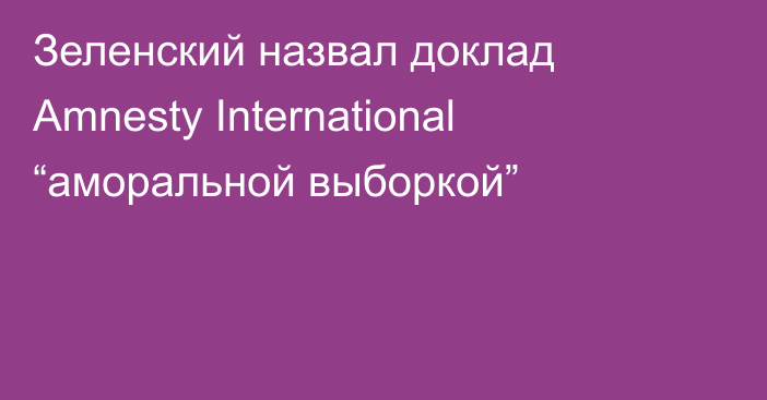 Зеленский назвал доклад Amnesty International “аморальной выборкой”