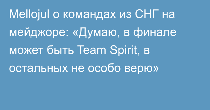 Mellojul о командах из СНГ на мейджоре: «Думаю, в финале может быть Team Spirit, в остальных не особо верю»