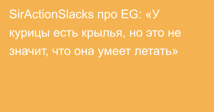 SirActionSlacks про EG: «У курицы есть крылья, но это не значит, что она умеет летать»