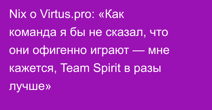 Nix о Virtus.pro: «Как команда я бы не сказал, что они офигенно играют — мне кажется, Team Spirit в разы лучше»