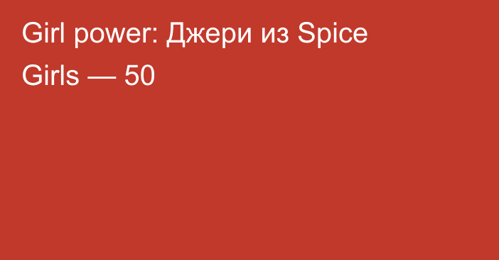 Girl power: Джери из Spice Girls — 50