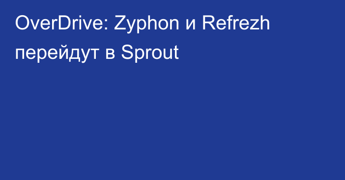 OverDrive: Zyphon и Refrezh перейдут в Sprout