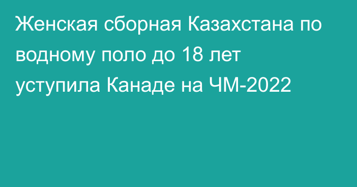 Женская сборная Казахстана по водному поло до 18 лет уступила Канаде на ЧМ-2022