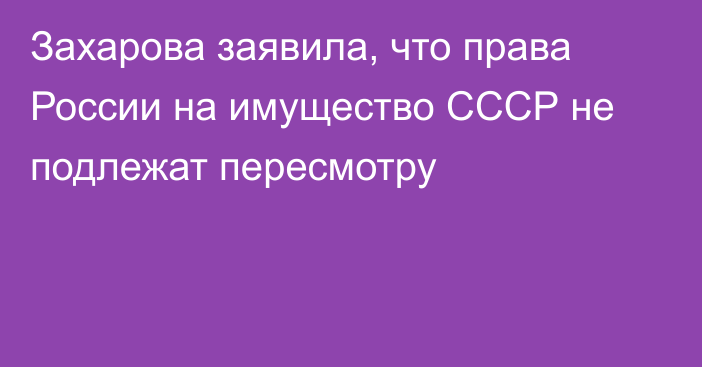 Захарова заявила, что права России на имущество СССР не подлежат пересмотру