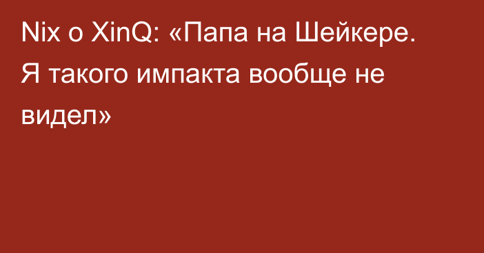 Nix о XinQ: «Папа на Шейкере. Я такого импакта вообще не видел»