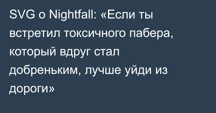 SVG о Nightfall: «Если ты встретил токсичного пабера, который вдруг стал добреньким, лучше уйди из дороги»