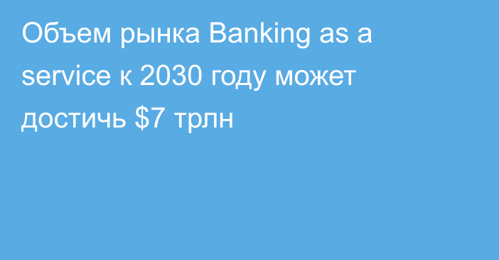 Объем рынка Banking as a service к 2030 году может достичь $7 трлн
