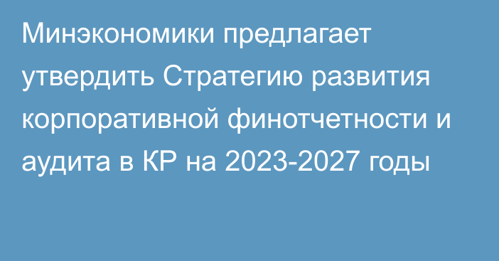 Минэкономики предлагает утвердить Стратегию развития корпоративной финотчетности и аудита в КР на 2023-2027 годы