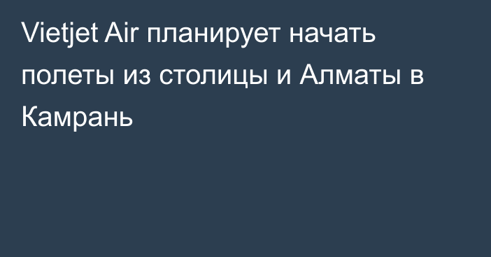 Vietjet Air планирует начать полеты из столицы и Алматы в Камрань