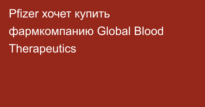 Pfizer хочет купить фармкомпанию Global Blood Therapeutics