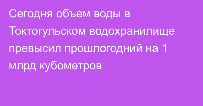 Сегодня объем воды в Токтогульском водохранилище превысил прошлогодний на 1 млрд кубометров