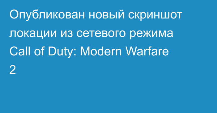 Опубликован новый скриншот локации из сетевого режима Call of Duty: Modern Warfare 2