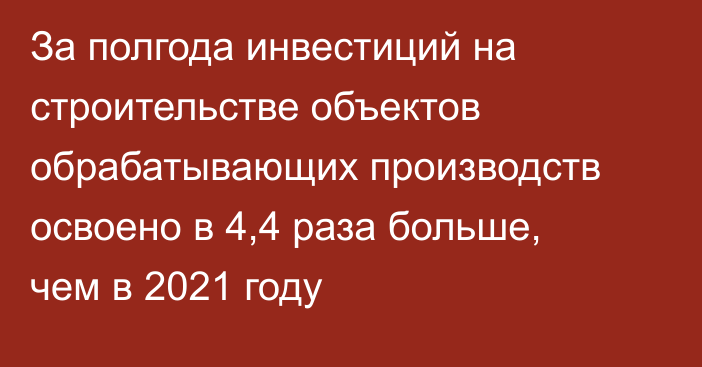 За полгода инвестиций на строительстве объектов обрабатывающих производств освоено в 4,4 раза больше, чем в 2021 году