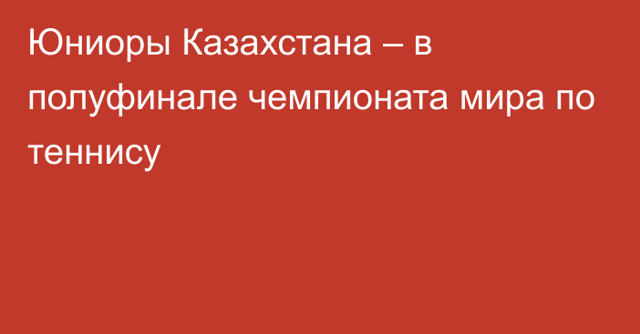 Юниоры Казахстана – в полуфинале чемпионата мира по теннису