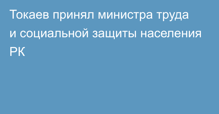 Токаев принял министра труда и социальной защиты населения РК