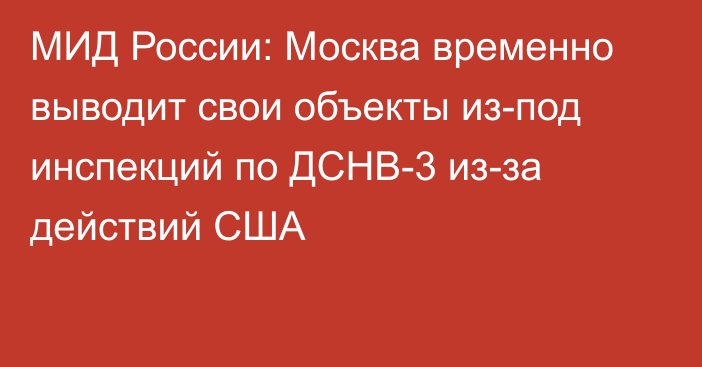 МИД России: Москва временно выводит свои объекты из-под инспекций по ДСНВ-3 из-за действий США