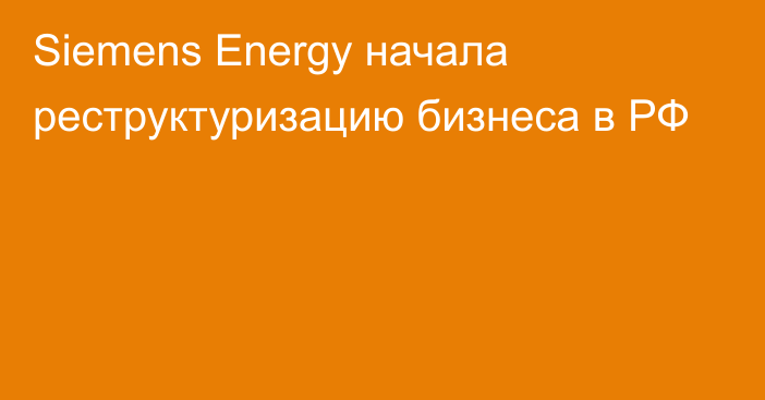 Siemens Energy начала реструктуризацию бизнеса в РФ