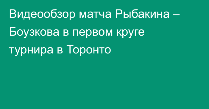 Видеообзор матча Рыбакина – Боузкова в первом круге турнира в Торонто