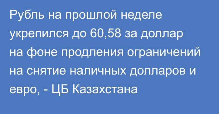Рубль на прошлой неделе укрепился до 60,58 за доллар на фоне продления ограничений на снятие наличных долларов и евро, - ЦБ Казахстана