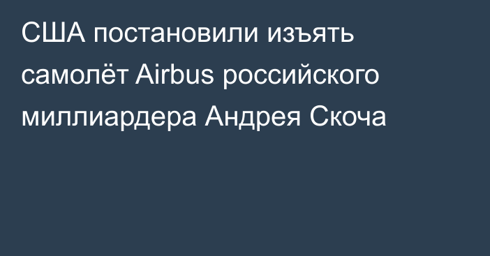 США постановили изъять самолёт Airbus российского миллиардера Андрея Скоча