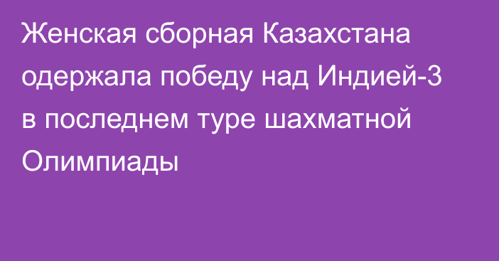 Женская сборная Казахстана одержала победу над Индией-3 в последнем туре шахматной Олимпиады