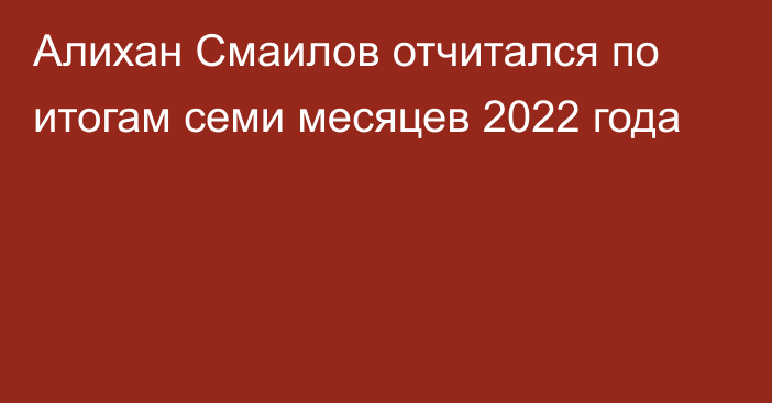 Алихан Смаилов отчитался по итогам семи месяцев 2022 года
