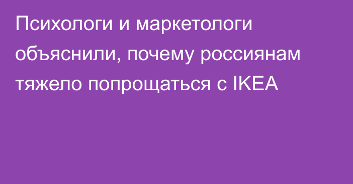 Психологи и маркетологи объяснили, почему россиянам тяжело попрощаться с IKEA