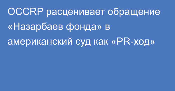 OCCRP расценивает обращение «Назарбаев фонда» в американский суд как «PR-ход»