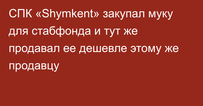 СПК «Shymkent» закупал муку для стабфонда и тут же продавал ее дешевле этому  же продавцу