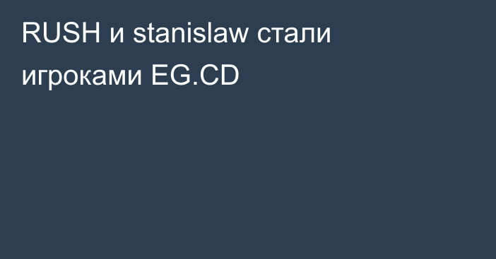 RUSH и stanislaw стали игроками EG.CD