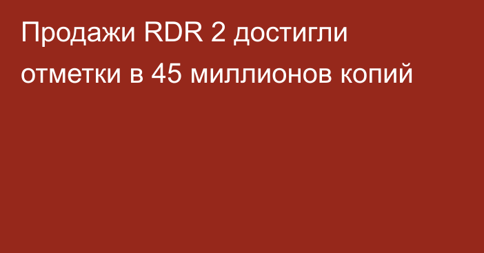 Продажи RDR 2 достигли отметки в 45 миллионов копий