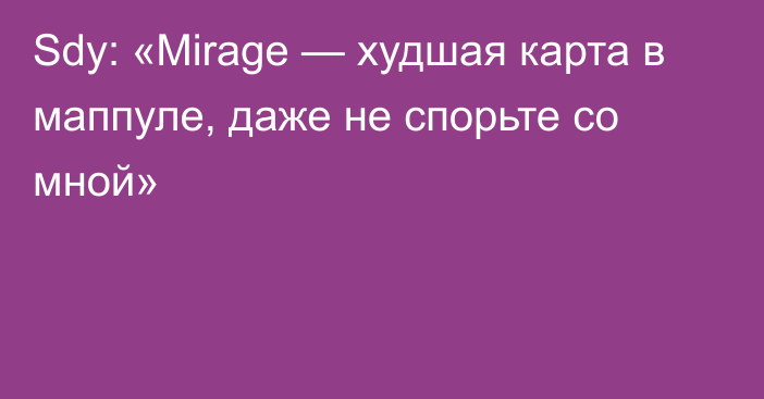 Sdy: «Mirage — худшая карта в маппуле, даже не спорьте со мной»