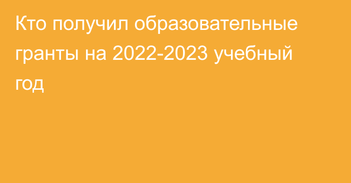 Кто получил образовательные гранты на 2022-2023 учебный год