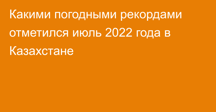 Какими погодными рекордами отметился июль 2022 года в Казахстане