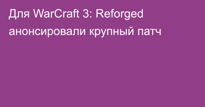 Для WarCraft 3: Reforged анонсировали крупный патч