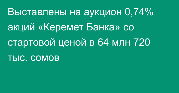 Выставлены на аукцион 0,74% акций «Керемет Банка» со стартовой ценой в 64 млн  720 тыс. сомов