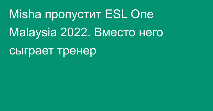 Misha пропустит ESL One Malaysia 2022. Вместо него сыграет тренер