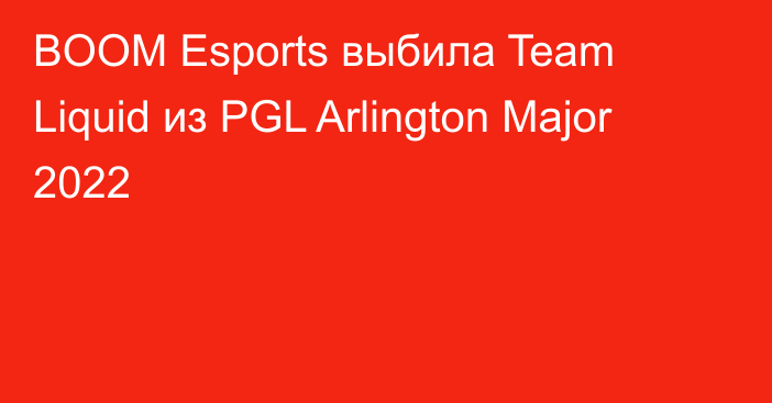 BOOM Esports выбила Team Liquid из PGL Arlington Major 2022