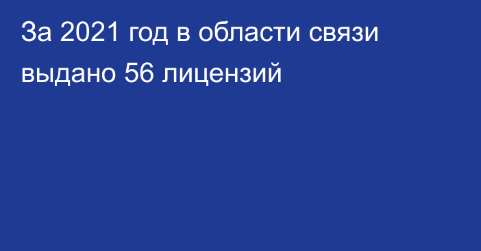 За 2021 год  в области связи выдано 56 лицензий