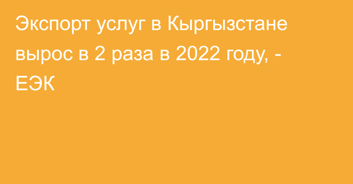 Экспорт услуг в Кыргызстане вырос в 2 раза в 2022 году, - ЕЭК 