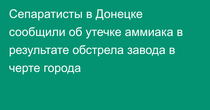Сепаратисты в Донецке сообщили об утечке аммиака в результате обстрела завода в черте города