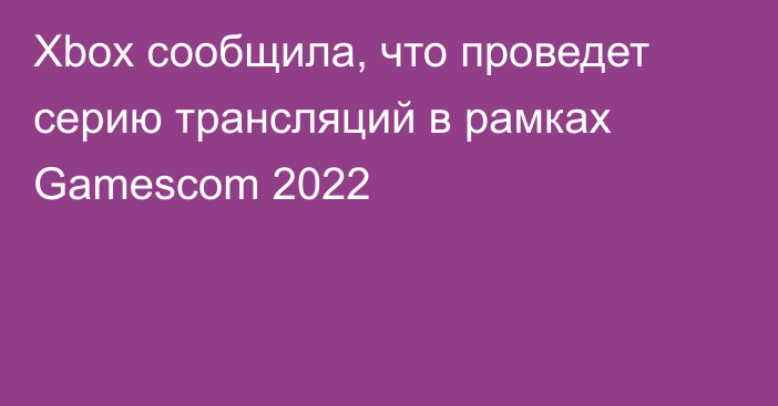 Xbox сообщила, что проведет серию трансляций в рамках Gamescom 2022