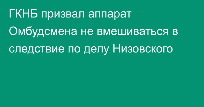 ГКНБ призвал аппарат Омбудсмена не вмешиваться в следствие по делу Низовского